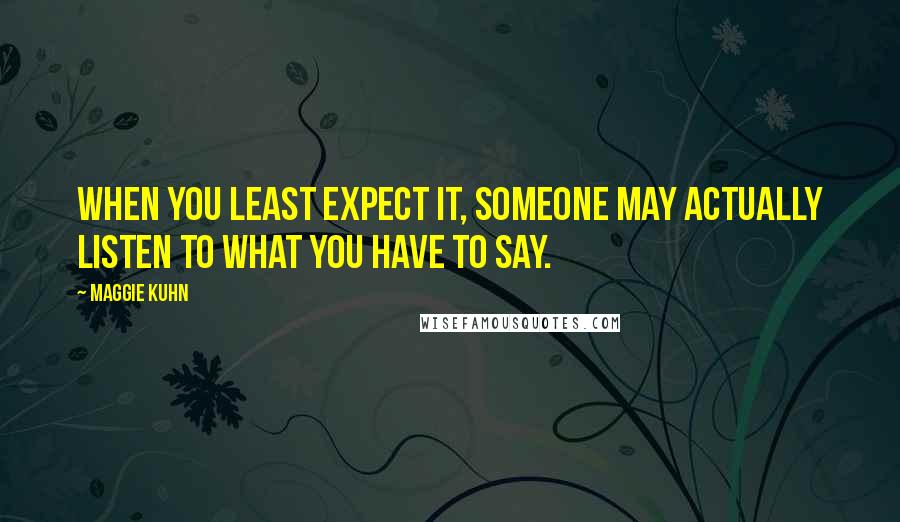 Maggie Kuhn Quotes: When you least expect it, someone may actually listen to what you have to say.