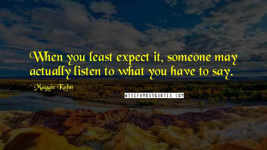 Maggie Kuhn Quotes: When you least expect it, someone may actually listen to what you have to say.