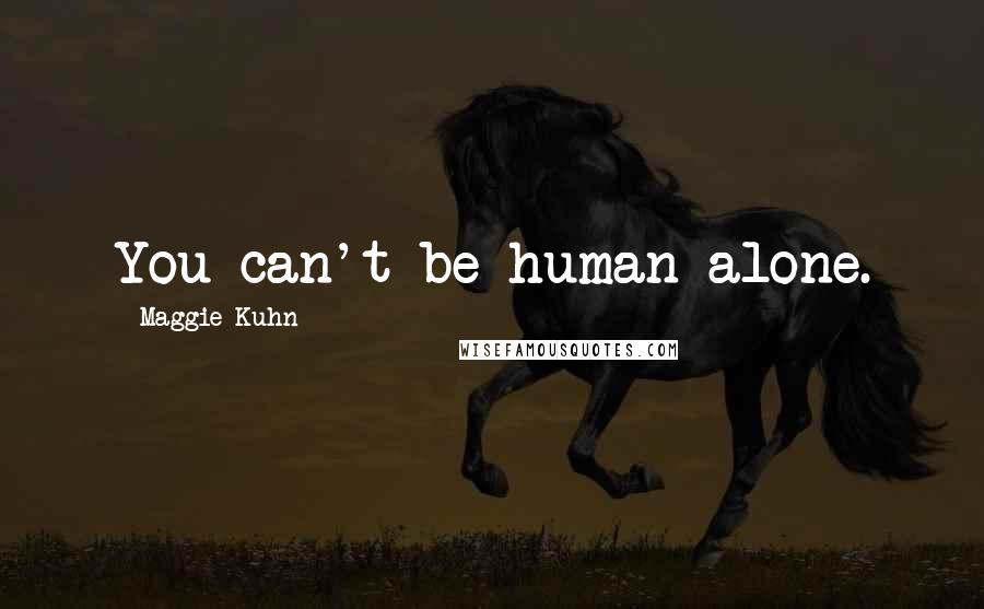 Maggie Kuhn Quotes: You can't be human alone.