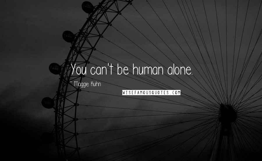 Maggie Kuhn Quotes: You can't be human alone.