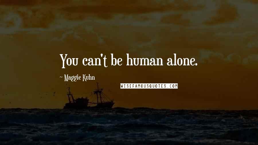 Maggie Kuhn Quotes: You can't be human alone.