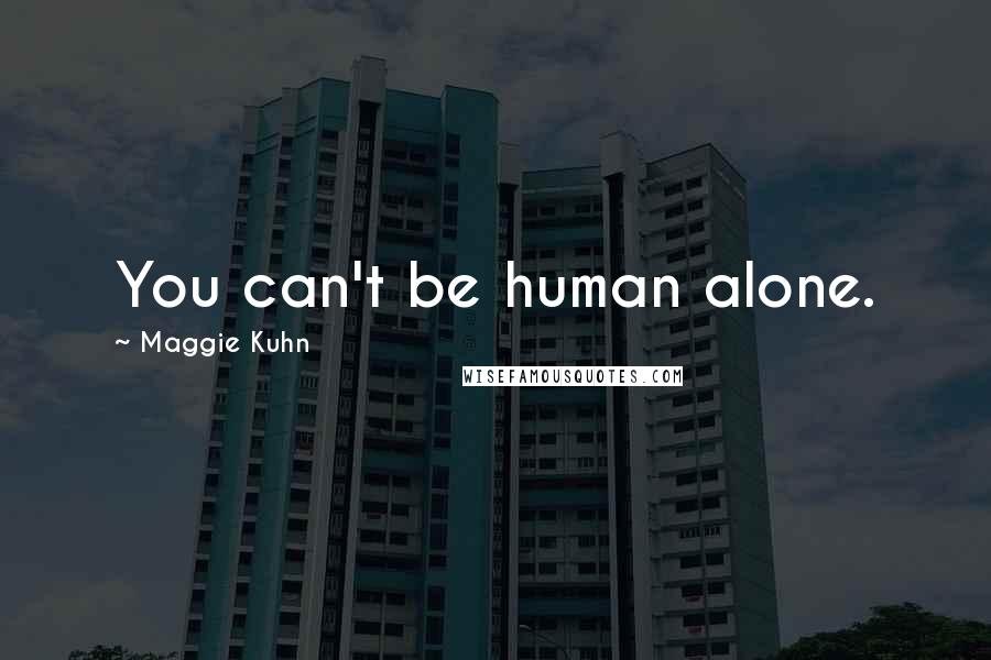 Maggie Kuhn Quotes: You can't be human alone.