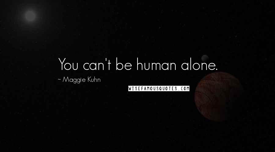 Maggie Kuhn Quotes: You can't be human alone.