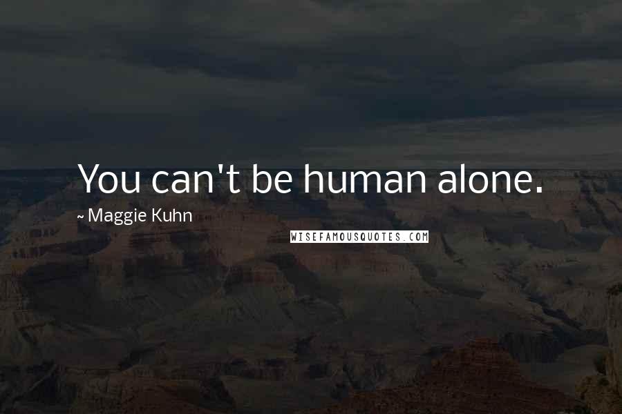 Maggie Kuhn Quotes: You can't be human alone.