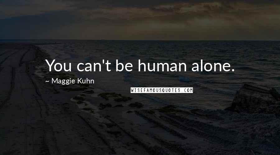 Maggie Kuhn Quotes: You can't be human alone.