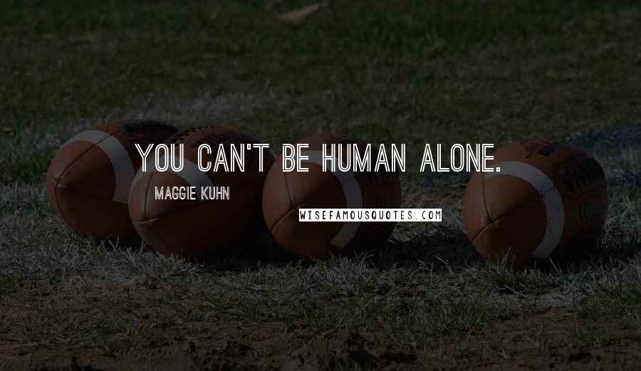 Maggie Kuhn Quotes: You can't be human alone.