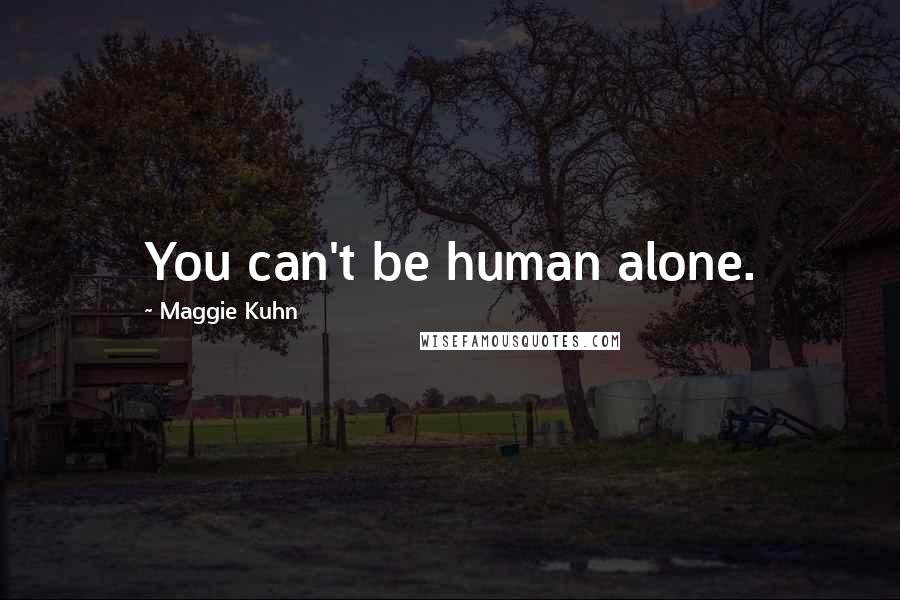Maggie Kuhn Quotes: You can't be human alone.