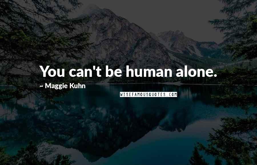 Maggie Kuhn Quotes: You can't be human alone.