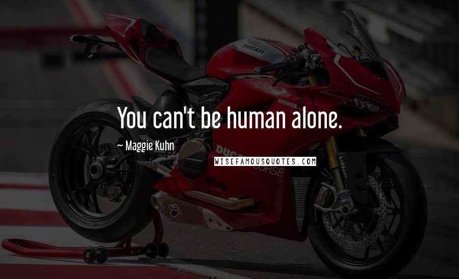 Maggie Kuhn Quotes: You can't be human alone.