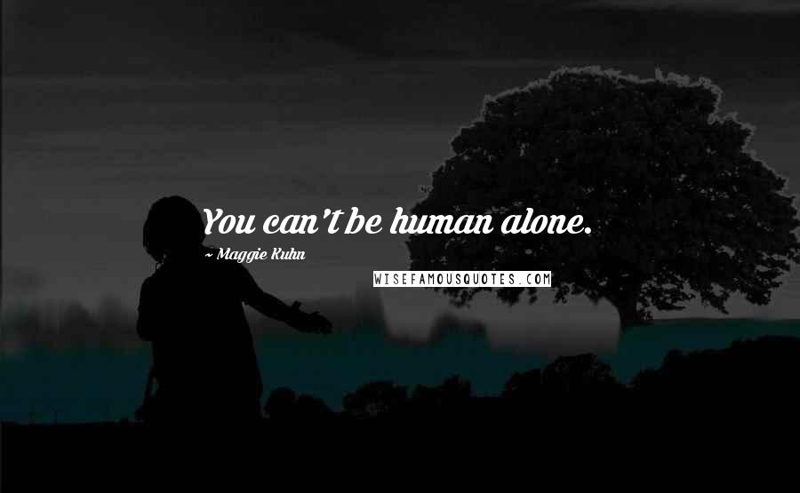 Maggie Kuhn Quotes: You can't be human alone.