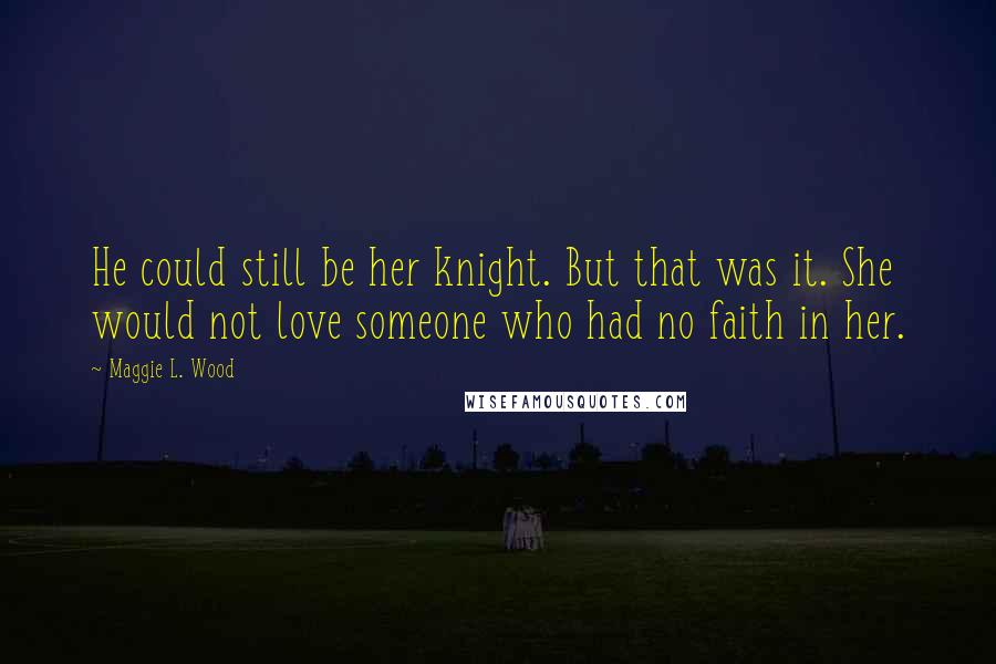 Maggie L. Wood Quotes: He could still be her knight. But that was it. She would not love someone who had no faith in her.