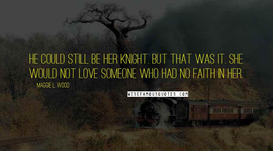 Maggie L. Wood Quotes: He could still be her knight. But that was it. She would not love someone who had no faith in her.