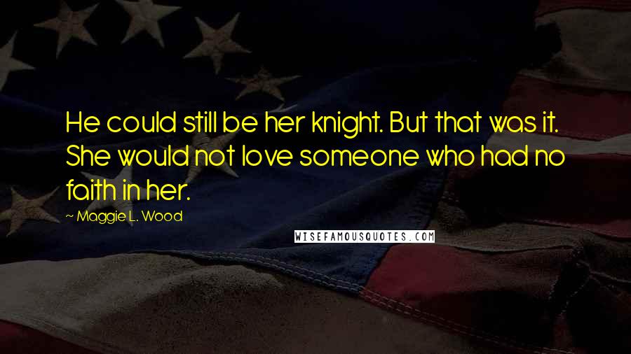 Maggie L. Wood Quotes: He could still be her knight. But that was it. She would not love someone who had no faith in her.