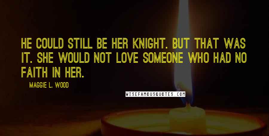 Maggie L. Wood Quotes: He could still be her knight. But that was it. She would not love someone who had no faith in her.