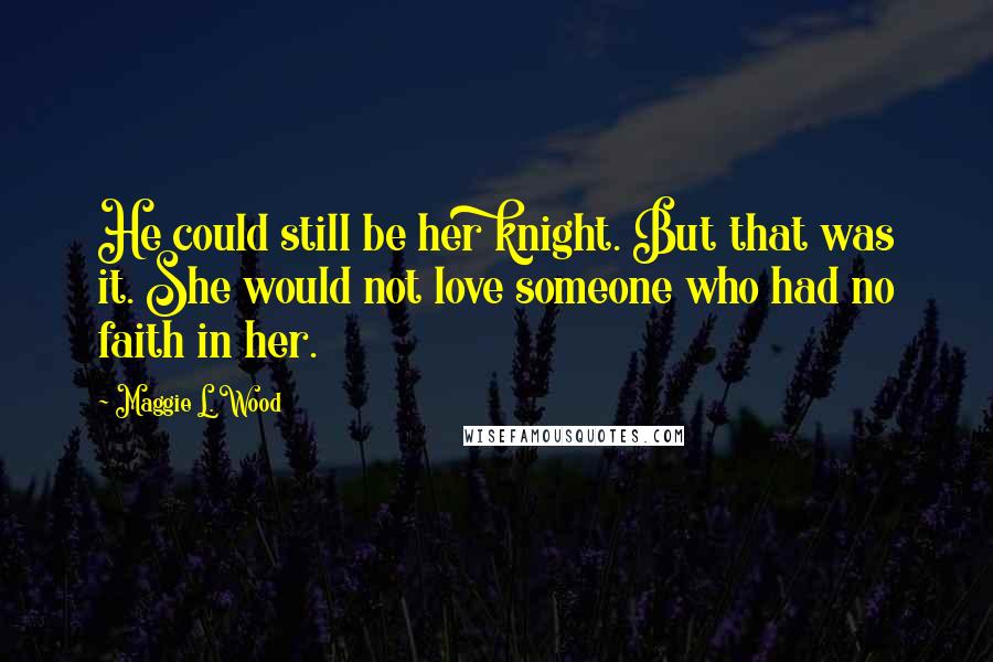 Maggie L. Wood Quotes: He could still be her knight. But that was it. She would not love someone who had no faith in her.