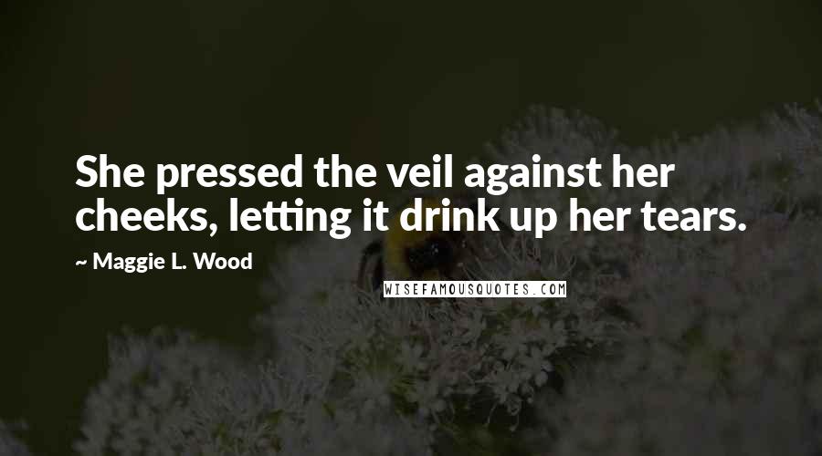 Maggie L. Wood Quotes: She pressed the veil against her cheeks, letting it drink up her tears.