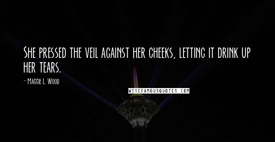 Maggie L. Wood Quotes: She pressed the veil against her cheeks, letting it drink up her tears.