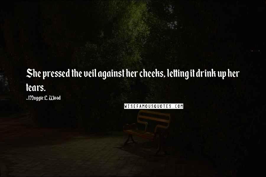 Maggie L. Wood Quotes: She pressed the veil against her cheeks, letting it drink up her tears.