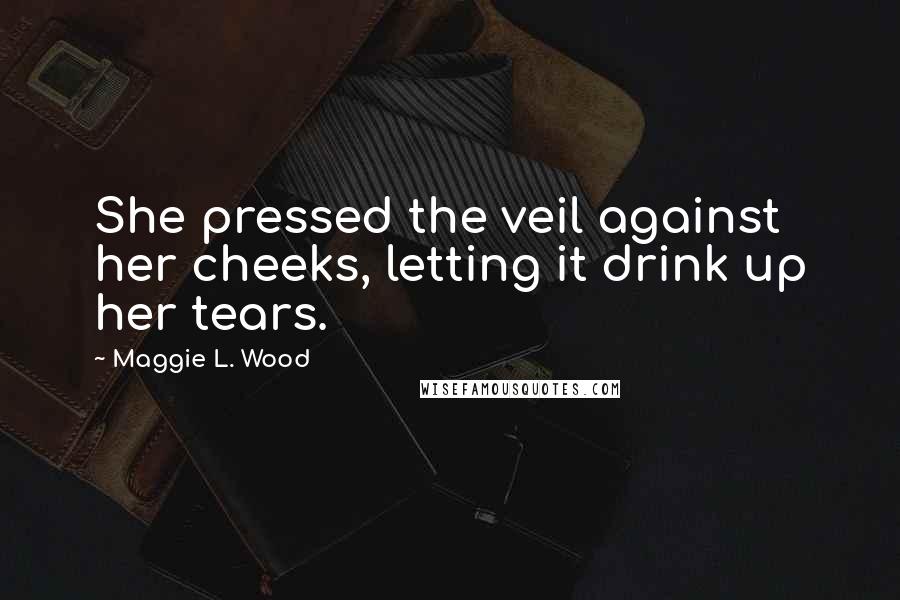 Maggie L. Wood Quotes: She pressed the veil against her cheeks, letting it drink up her tears.