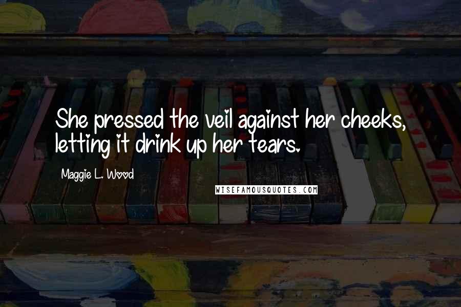 Maggie L. Wood Quotes: She pressed the veil against her cheeks, letting it drink up her tears.