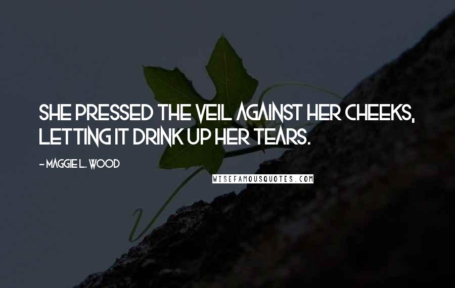 Maggie L. Wood Quotes: She pressed the veil against her cheeks, letting it drink up her tears.