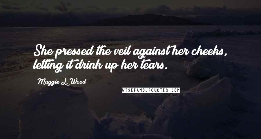 Maggie L. Wood Quotes: She pressed the veil against her cheeks, letting it drink up her tears.