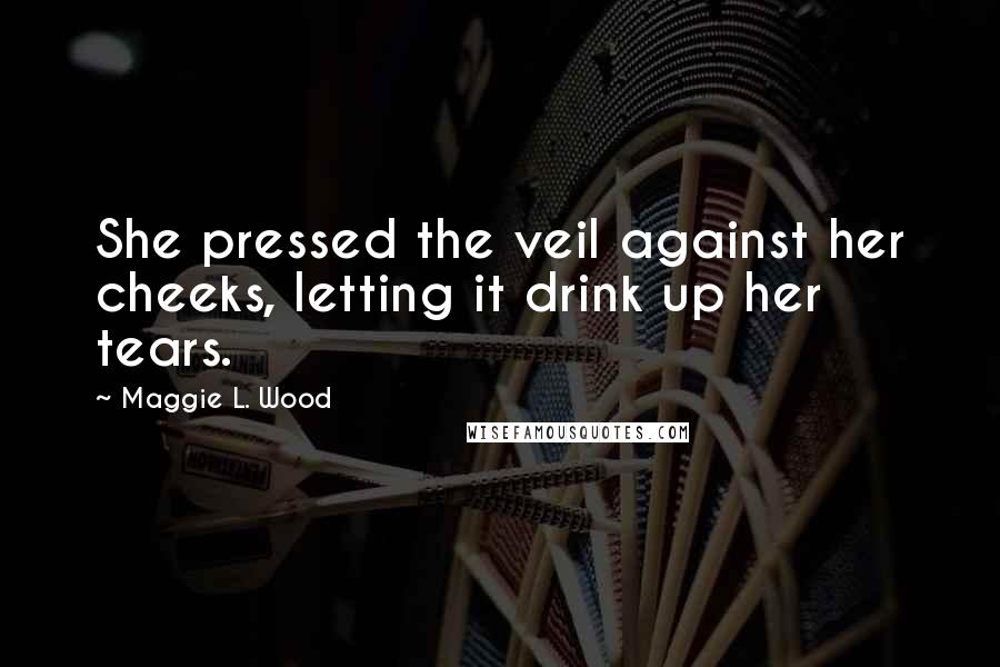 Maggie L. Wood Quotes: She pressed the veil against her cheeks, letting it drink up her tears.