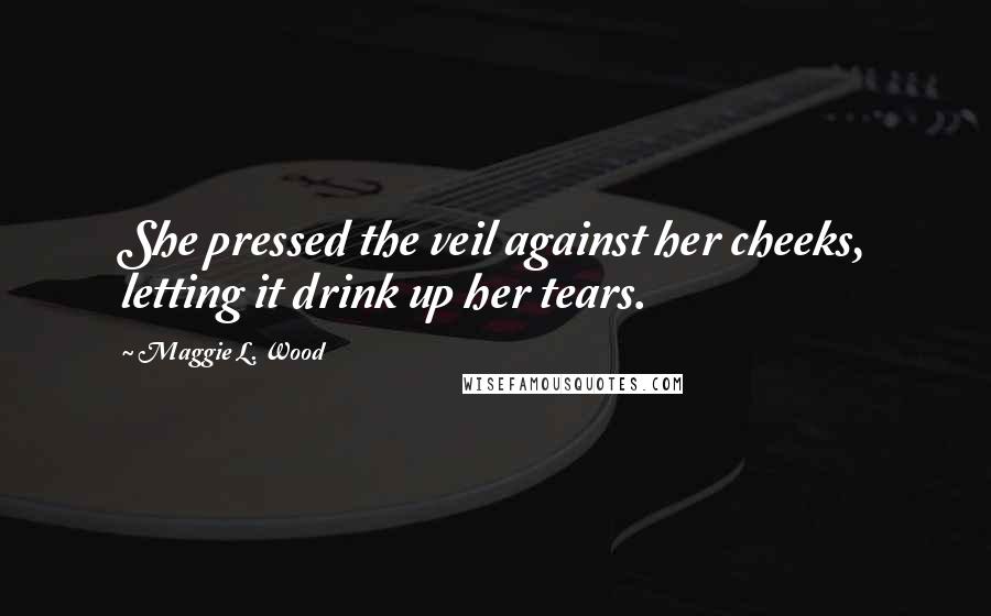 Maggie L. Wood Quotes: She pressed the veil against her cheeks, letting it drink up her tears.