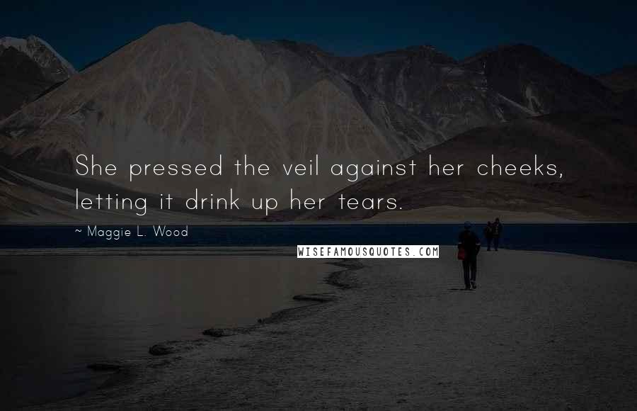 Maggie L. Wood Quotes: She pressed the veil against her cheeks, letting it drink up her tears.