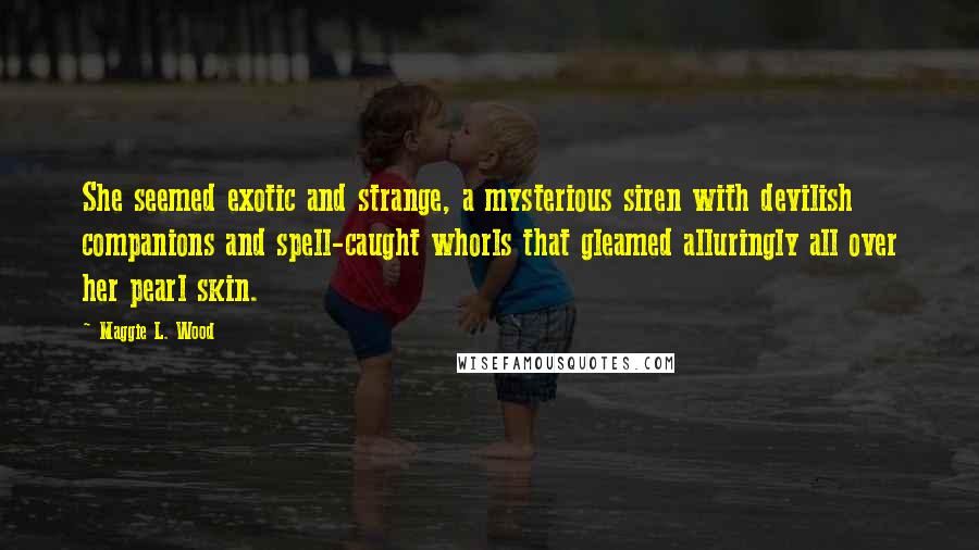 Maggie L. Wood Quotes: She seemed exotic and strange, a mysterious siren with devilish companions and spell-caught whorls that gleamed alluringly all over her pearl skin.