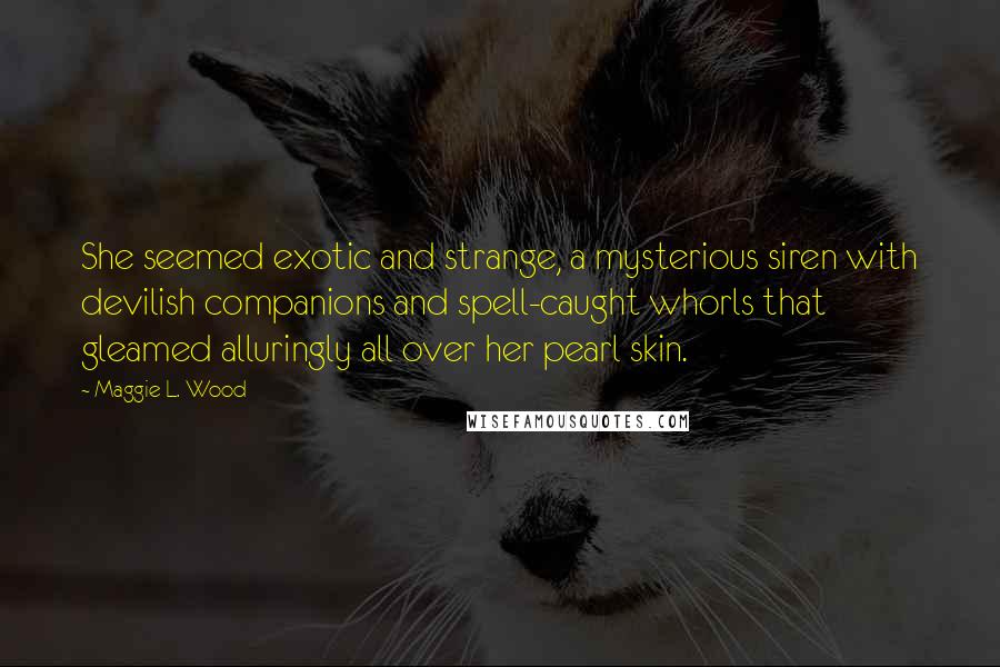 Maggie L. Wood Quotes: She seemed exotic and strange, a mysterious siren with devilish companions and spell-caught whorls that gleamed alluringly all over her pearl skin.