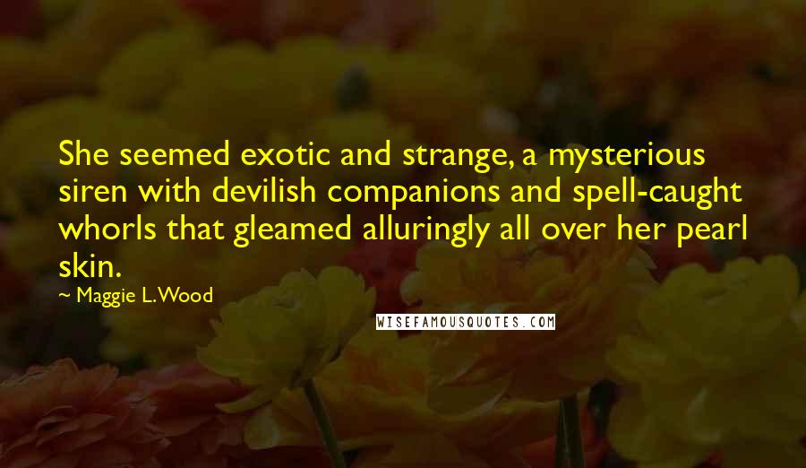 Maggie L. Wood Quotes: She seemed exotic and strange, a mysterious siren with devilish companions and spell-caught whorls that gleamed alluringly all over her pearl skin.