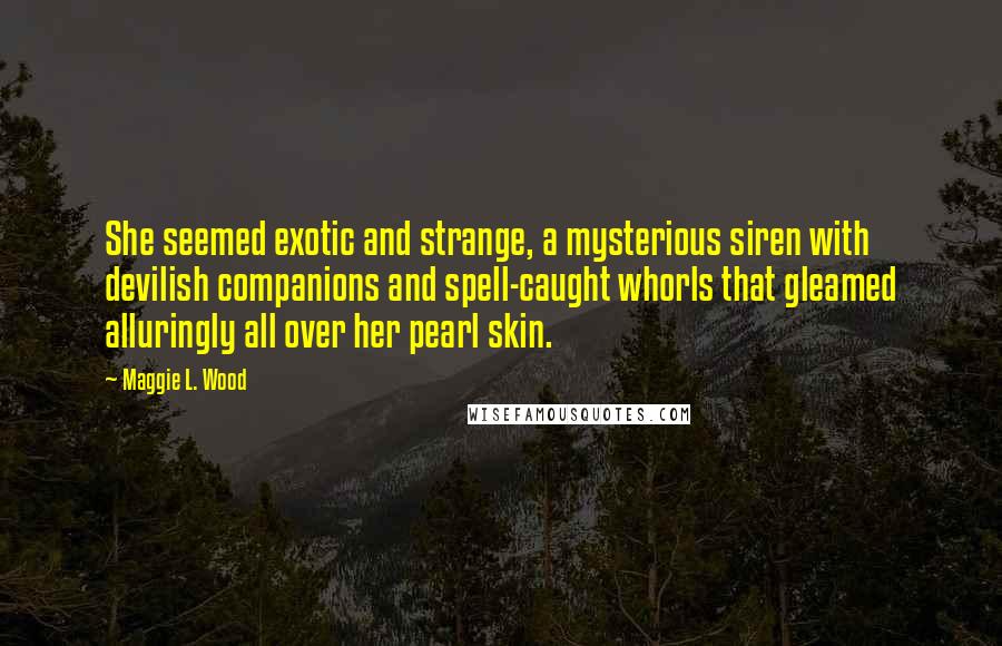 Maggie L. Wood Quotes: She seemed exotic and strange, a mysterious siren with devilish companions and spell-caught whorls that gleamed alluringly all over her pearl skin.