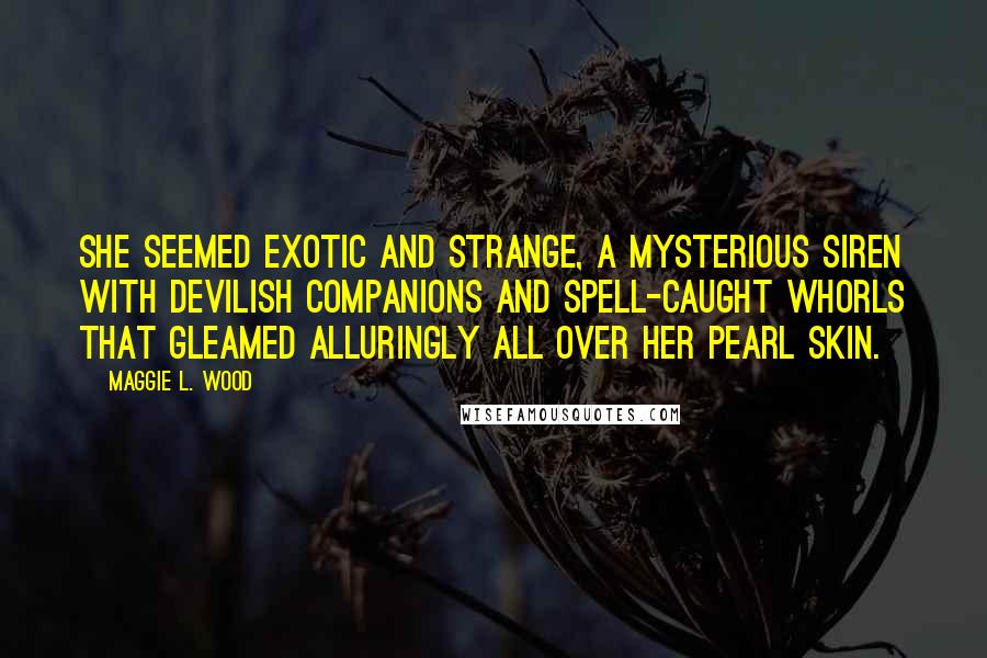 Maggie L. Wood Quotes: She seemed exotic and strange, a mysterious siren with devilish companions and spell-caught whorls that gleamed alluringly all over her pearl skin.