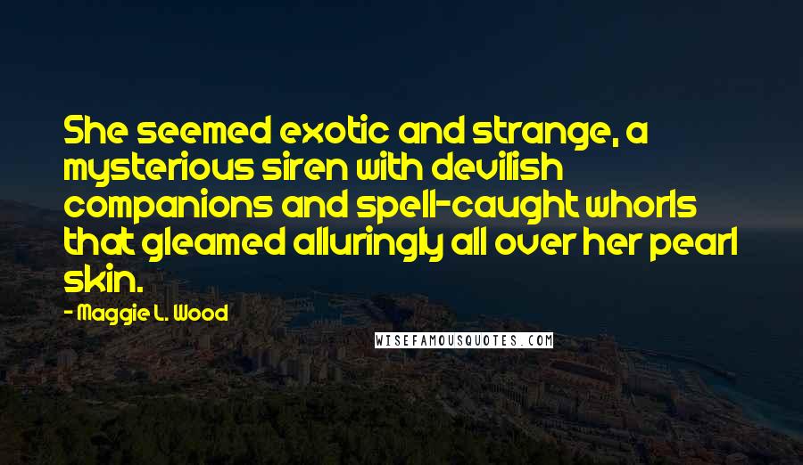 Maggie L. Wood Quotes: She seemed exotic and strange, a mysterious siren with devilish companions and spell-caught whorls that gleamed alluringly all over her pearl skin.