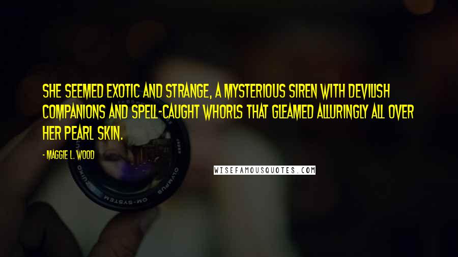 Maggie L. Wood Quotes: She seemed exotic and strange, a mysterious siren with devilish companions and spell-caught whorls that gleamed alluringly all over her pearl skin.