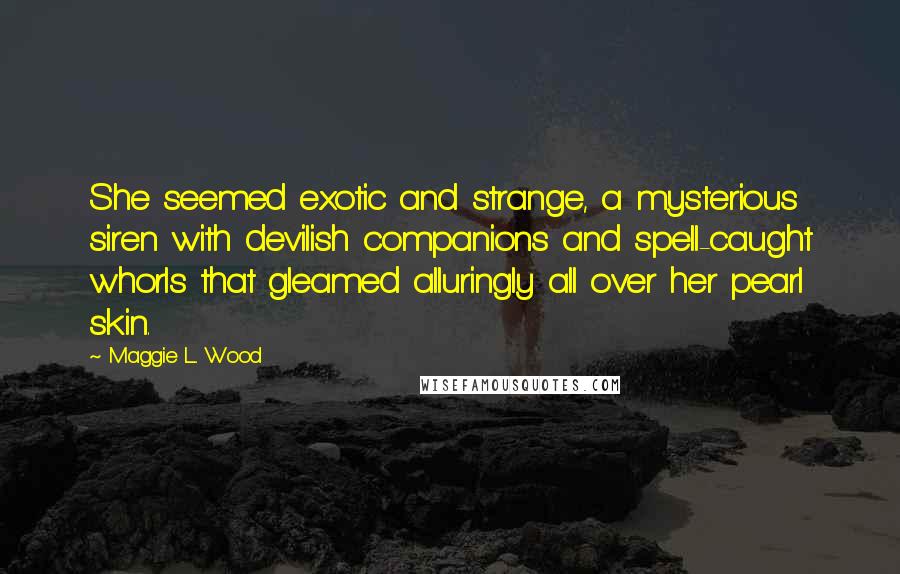 Maggie L. Wood Quotes: She seemed exotic and strange, a mysterious siren with devilish companions and spell-caught whorls that gleamed alluringly all over her pearl skin.