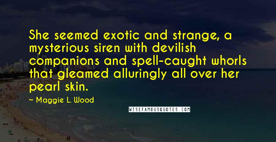 Maggie L. Wood Quotes: She seemed exotic and strange, a mysterious siren with devilish companions and spell-caught whorls that gleamed alluringly all over her pearl skin.