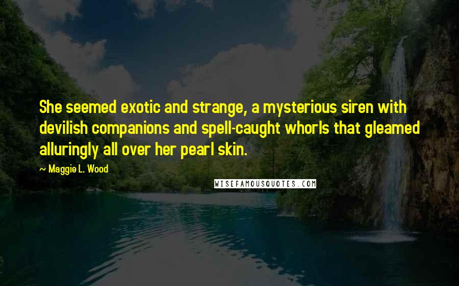 Maggie L. Wood Quotes: She seemed exotic and strange, a mysterious siren with devilish companions and spell-caught whorls that gleamed alluringly all over her pearl skin.
