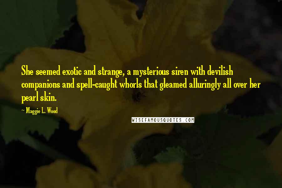 Maggie L. Wood Quotes: She seemed exotic and strange, a mysterious siren with devilish companions and spell-caught whorls that gleamed alluringly all over her pearl skin.