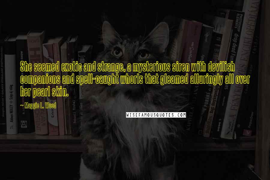 Maggie L. Wood Quotes: She seemed exotic and strange, a mysterious siren with devilish companions and spell-caught whorls that gleamed alluringly all over her pearl skin.