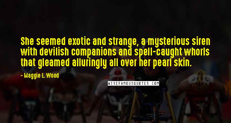 Maggie L. Wood Quotes: She seemed exotic and strange, a mysterious siren with devilish companions and spell-caught whorls that gleamed alluringly all over her pearl skin.