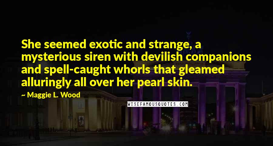 Maggie L. Wood Quotes: She seemed exotic and strange, a mysterious siren with devilish companions and spell-caught whorls that gleamed alluringly all over her pearl skin.