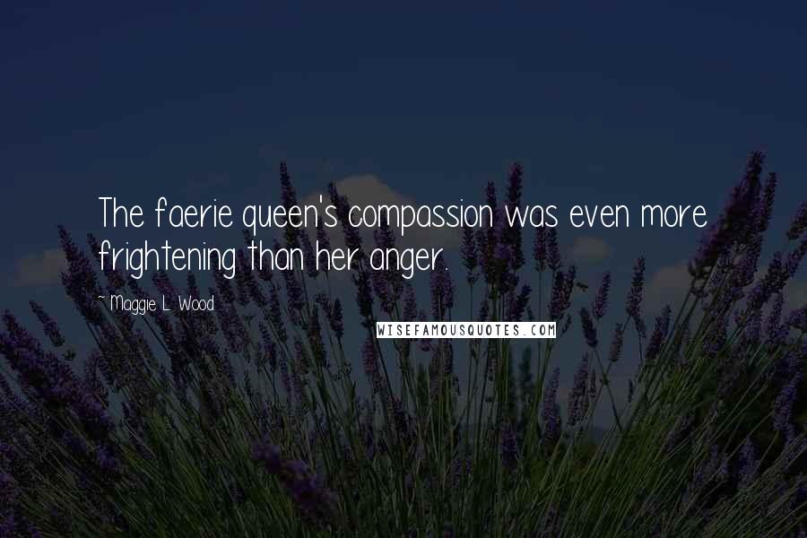 Maggie L. Wood Quotes: The faerie queen's compassion was even more frightening than her anger.
