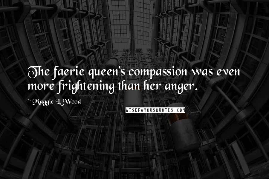 Maggie L. Wood Quotes: The faerie queen's compassion was even more frightening than her anger.