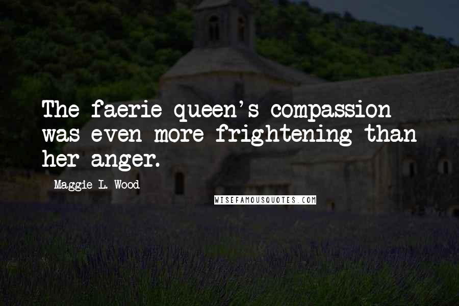 Maggie L. Wood Quotes: The faerie queen's compassion was even more frightening than her anger.