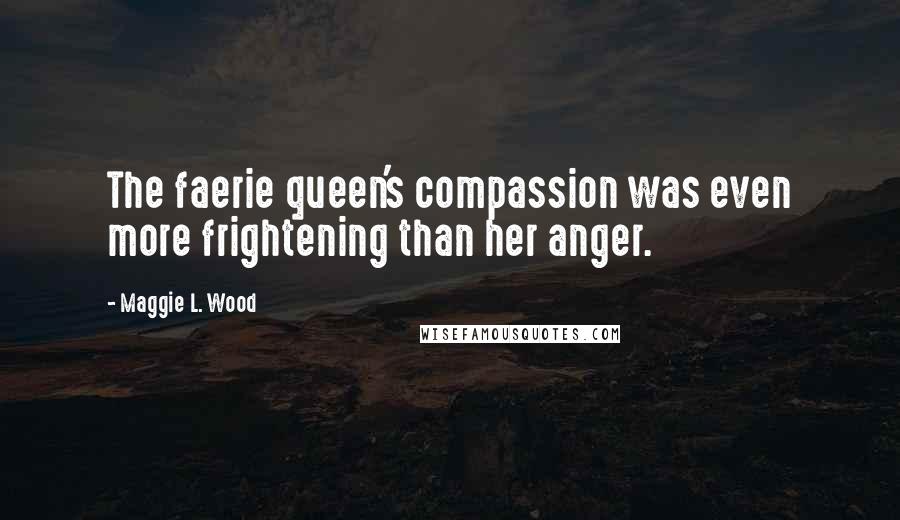 Maggie L. Wood Quotes: The faerie queen's compassion was even more frightening than her anger.