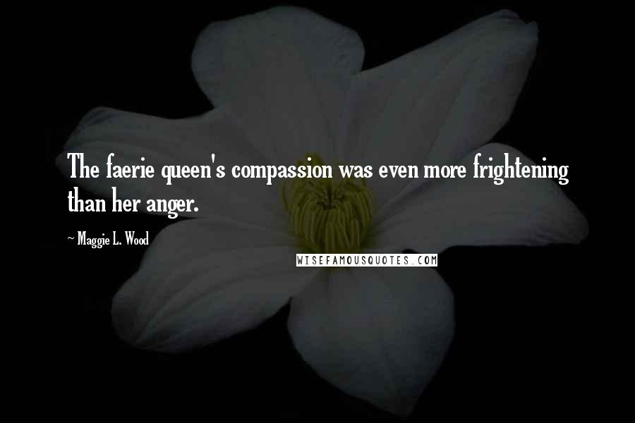 Maggie L. Wood Quotes: The faerie queen's compassion was even more frightening than her anger.