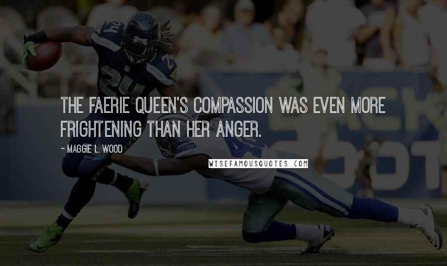 Maggie L. Wood Quotes: The faerie queen's compassion was even more frightening than her anger.