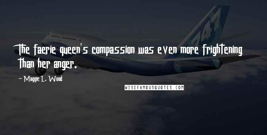 Maggie L. Wood Quotes: The faerie queen's compassion was even more frightening than her anger.